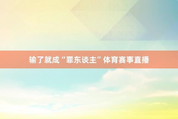 输了就成“罪东谈主”体育赛事直播