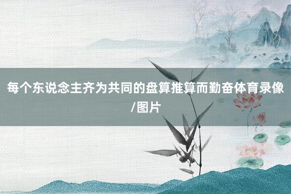 每个东说念主齐为共同的盘算推算而勤奋体育录像/图片