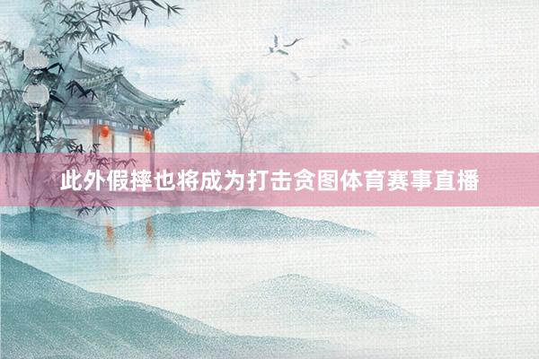 此外假摔也将成为打击贪图体育赛事直播