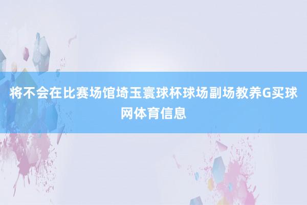 将不会在比赛场馆埼玉寰球杯球场副场教养G买球网体育信息