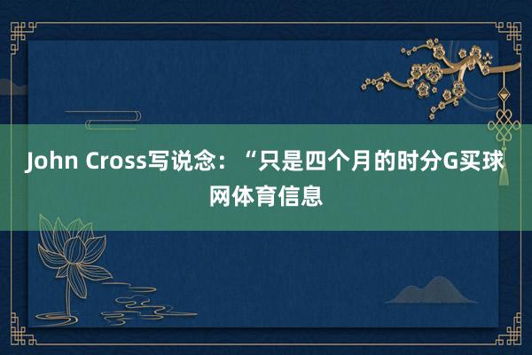 John Cross写说念:“只是四个月的时分G买球网体育信息