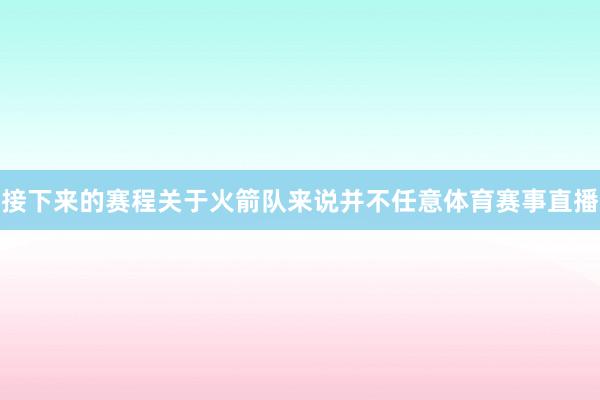 接下来的赛程关于火箭队来说并不任意体育赛事直播