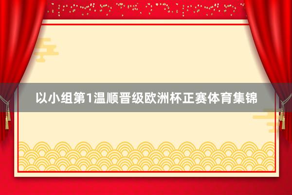 以小组第1温顺晋级欧洲杯正赛体育集锦