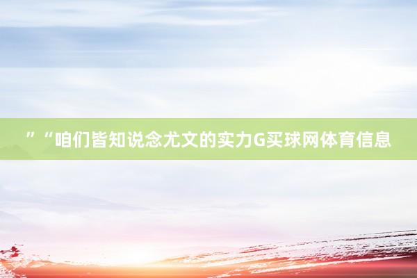 ”“咱们皆知说念尤文的实力G买球网体育信息