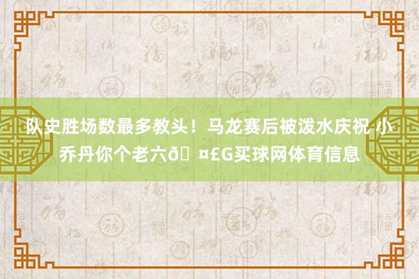 队史胜场数最多教头！马龙赛后被泼水庆祝 小乔丹你个老六🤣G买球网体育信息