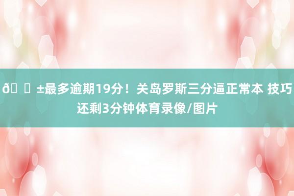 😱最多逾期19分！关岛罗斯三分逼正常本 技巧还剩3分钟体育录像/图片