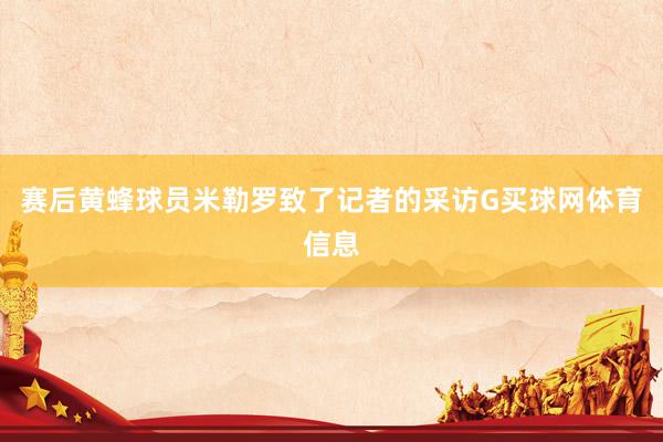 赛后黄蜂球员米勒罗致了记者的采访G买球网体育信息
