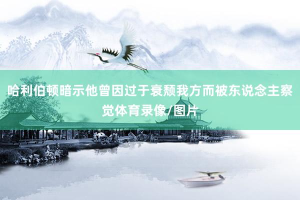 哈利伯顿暗示他曾因过于衰颓我方而被东说念主察觉体育录像/图片