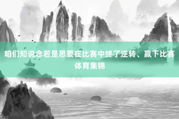 咱们知说念若是思要在比赛中终了逆转、赢下比赛体育集锦