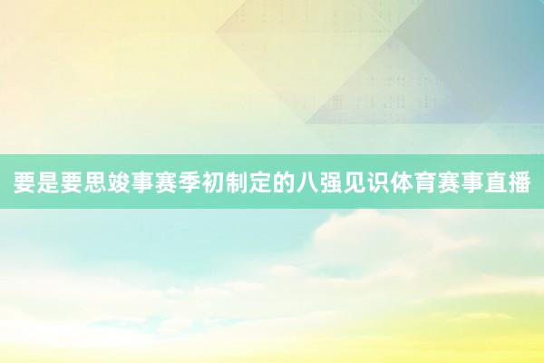 要是要思竣事赛季初制定的八强见识体育赛事直播
