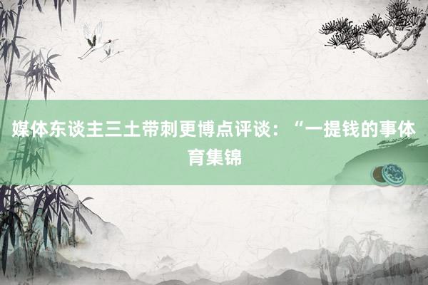媒体东谈主三土带刺更博点评谈：“一提钱的事体育集锦