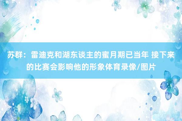 苏群：雷迪克和湖东谈主的蜜月期已当年 接下来的比赛会影响他的形象体育录像/图片