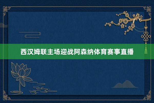 西汉姆联主场迎战阿森纳体育赛事直播