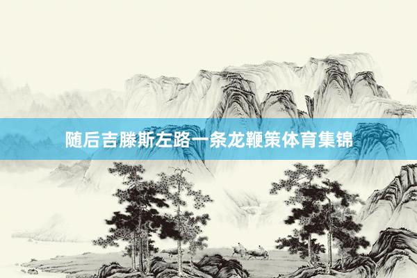 随后吉滕斯左路一条龙鞭策体育集锦