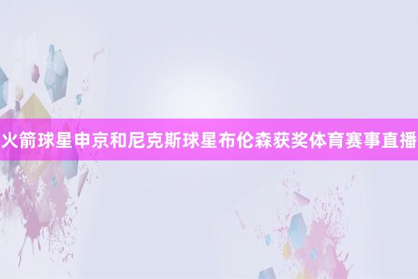 火箭球星申京和尼克斯球星布伦森获奖体育赛事直播