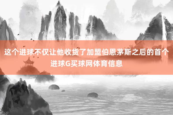 这个进球不仅让他收货了加盟伯恩茅斯之后的首个进球G买球网体育信息