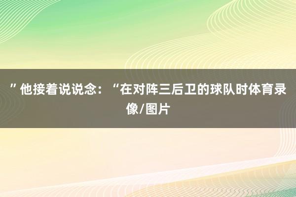 ”他接着说说念：“在对阵三后卫的球队时体育录像/图片