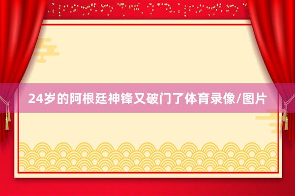 24岁的阿根廷神锋又破门了体育录像/图片