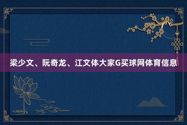 梁少文、阮奇龙、江文体大家G买球网体育信息
