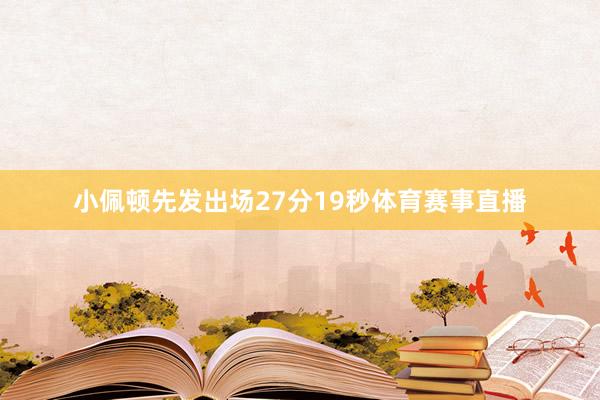 小佩顿先发出场27分19秒体育赛事直播