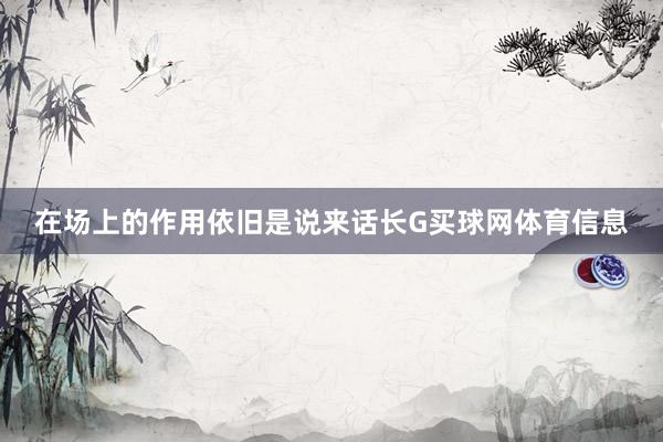 在场上的作用依旧是说来话长G买球网体育信息