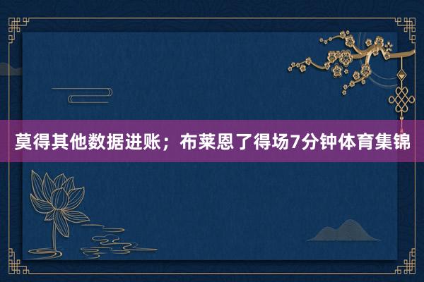莫得其他数据进账；布莱恩了得场7分钟体育集锦