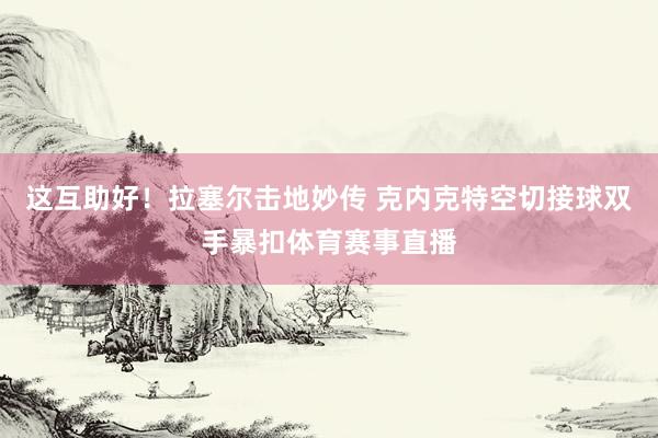 这互助好！拉塞尔击地妙传 克内克特空切接球双手暴扣体育赛事直播