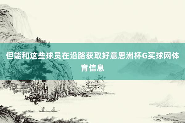 但能和这些球员在沿路获取好意思洲杯G买球网体育信息