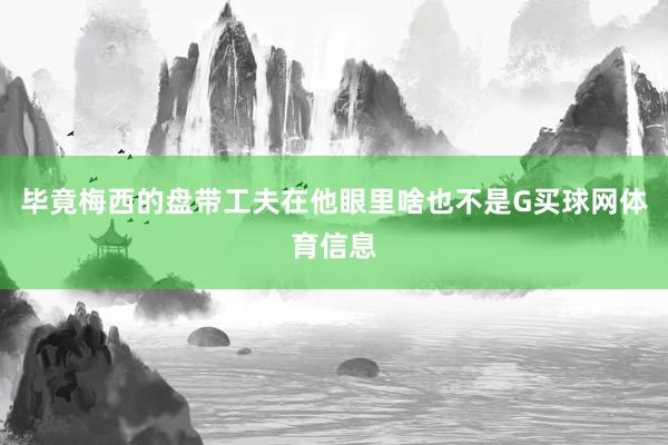 毕竟梅西的盘带工夫在他眼里啥也不是G买球网体育信息