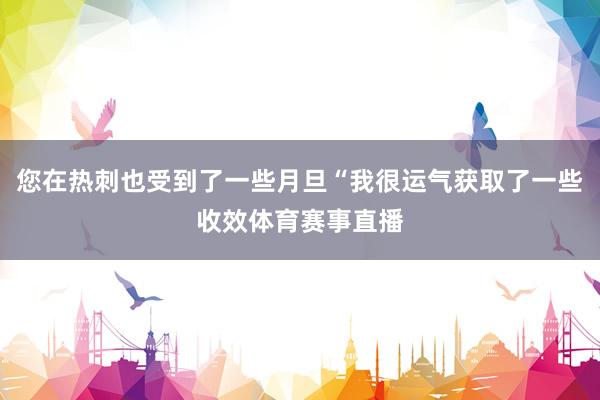 您在热刺也受到了一些月旦“我很运气获取了一些收效体育赛事直播