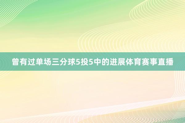 曾有过单场三分球5投5中的进展体育赛事直播