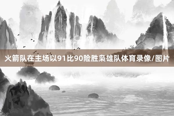 火箭队在主场以91比90险胜枭雄队体育录像/图片