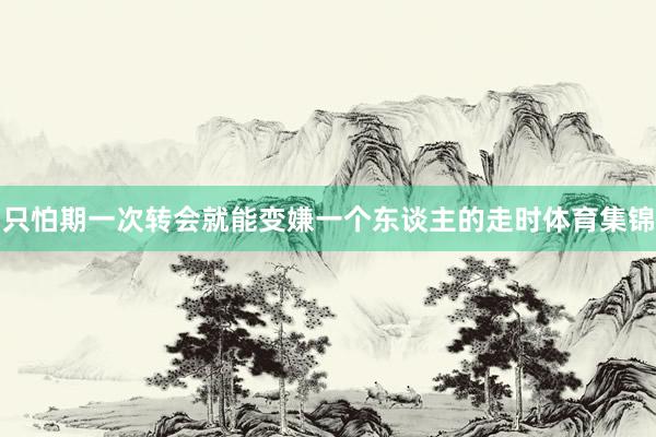 只怕期一次转会就能变嫌一个东谈主的走时体育集锦