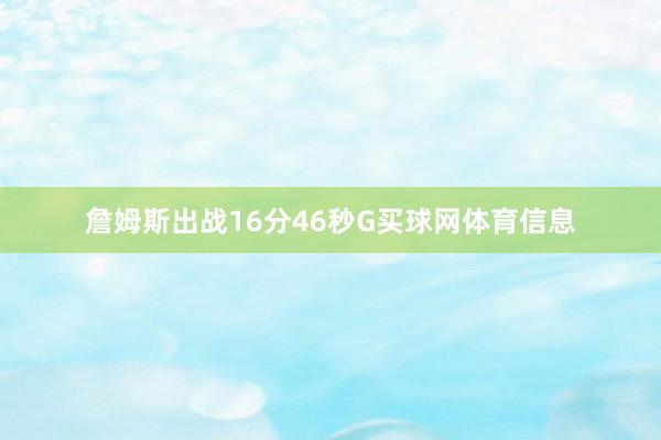 詹姆斯出战16分46秒G买球网体育信息