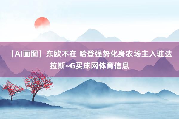 【AI画图】东欧不在 哈登强势化身农场主入驻达拉斯~G买球网体育信息