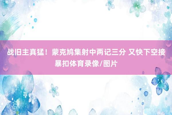 战旧主真猛！蒙克鸠集射中两记三分 又快下空接暴扣体育录像/图片
