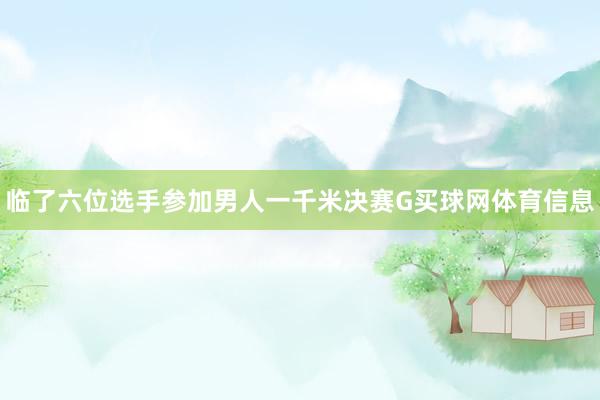 临了六位选手参加男人一千米决赛G买球网体育信息