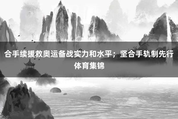 合手续援救奥运备战实力和水平；坚合手轨制先行体育集锦