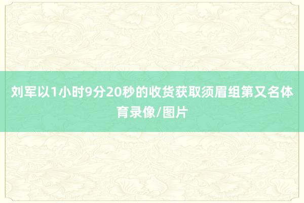 刘军以1小时9分20秒的收货获取须眉组第又名体育录像/图片