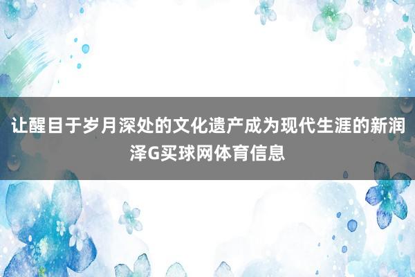 让醒目于岁月深处的文化遗产成为现代生涯的新润泽G买球网体育信息