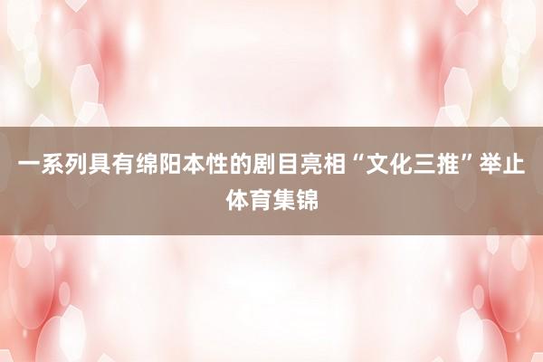 一系列具有绵阳本性的剧目亮相“文化三推”举止体育集锦