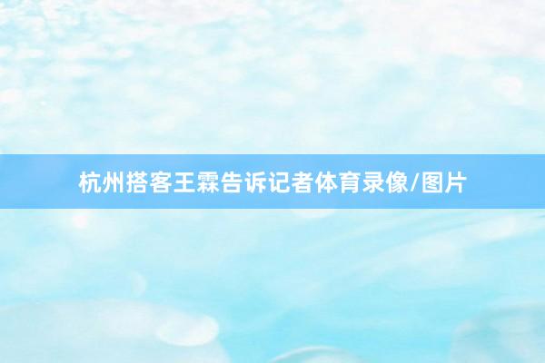 杭州搭客王霖告诉记者体育录像/图片