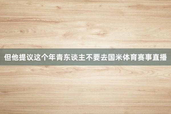 但他提议这个年青东谈主不要去国米体育赛事直播