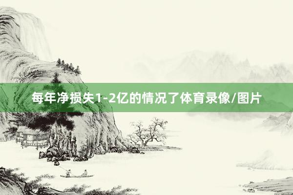 每年净损失1-2亿的情况了体育录像/图片