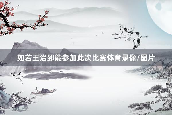 如若王治郅能参加此次比赛体育录像/图片