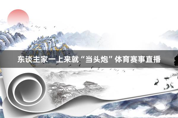 东谈主家一上来就“当头炮”体育赛事直播