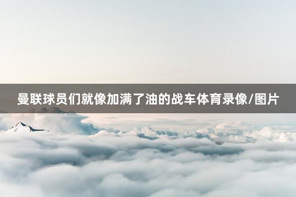 曼联球员们就像加满了油的战车体育录像/图片