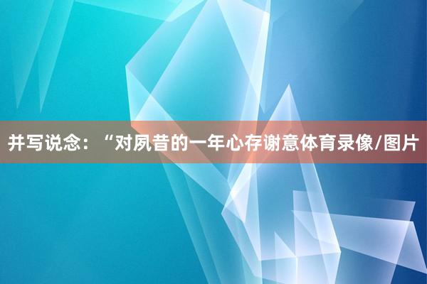 并写说念：“对夙昔的一年心存谢意体育录像/图片