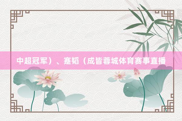 中超冠军）、蹇韬（成皆蓉城体育赛事直播