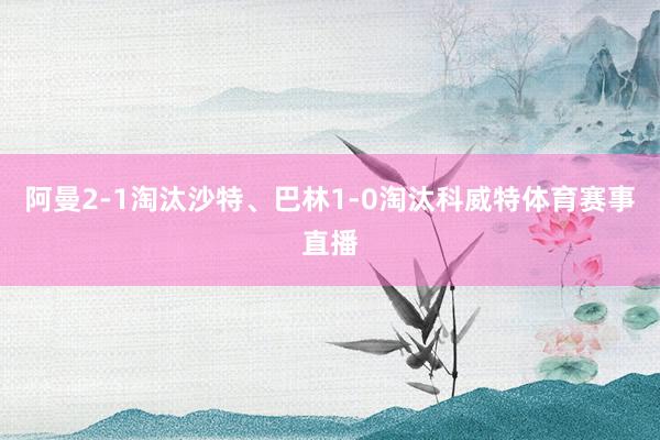 阿曼2-1淘汰沙特、巴林1-0淘汰科威特体育赛事直播